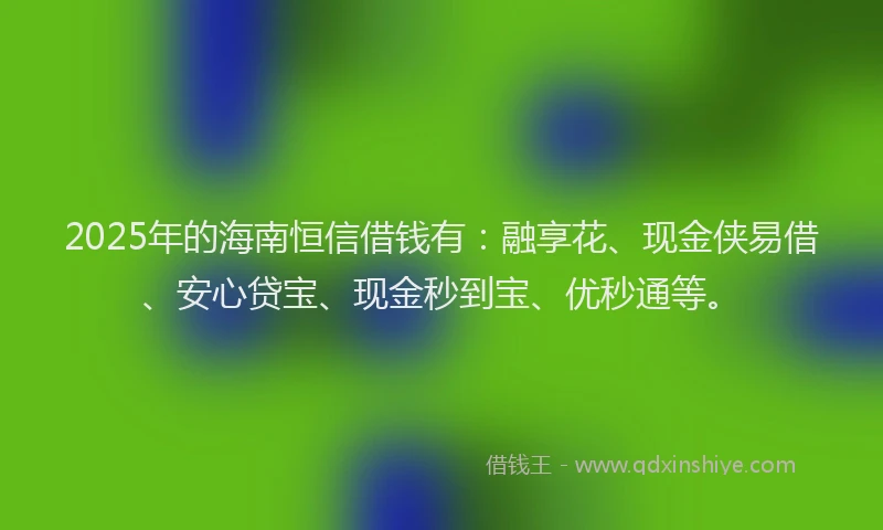 2025年的海南恒信借钱有：融享花、现金侠易借、安心贷宝、现金秒到宝、优秒通等。
