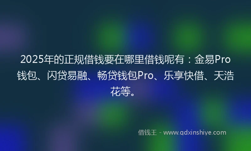 2025年的正规借钱要在哪里借钱呢有：金易Pro钱包、闪贷易融、畅贷钱包Pro、乐享快借、天浩花等。