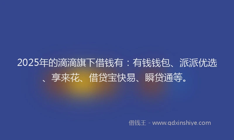 2025年的滴滴旗下借钱有：有钱钱包、派派优选、享来花、借贷宝快易、瞬贷通等。