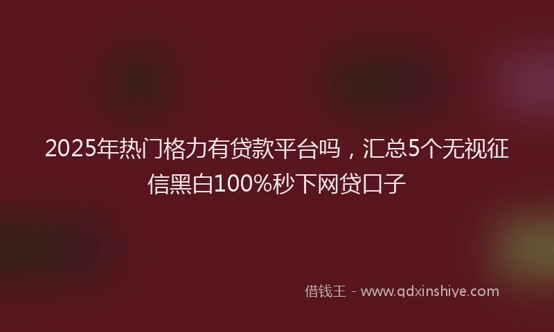 2025年热门格力有贷款平台吗，汇总5个无视征信黑白100%秒下网贷口子