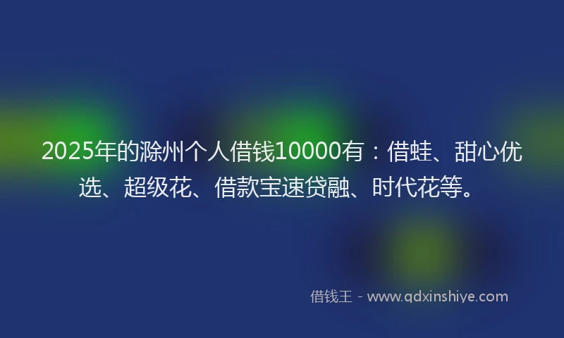 2025年的滁州个人借钱10000有：借蛙、甜心优选、超级花、借款宝速贷融、时代花等。