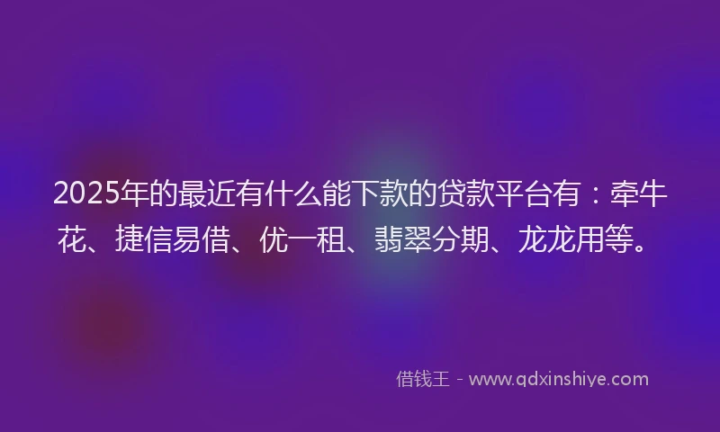 2025年的最近有什么能下款的贷款平台有：牵牛花、捷信易借、优一租、翡翠分期、龙龙用等。