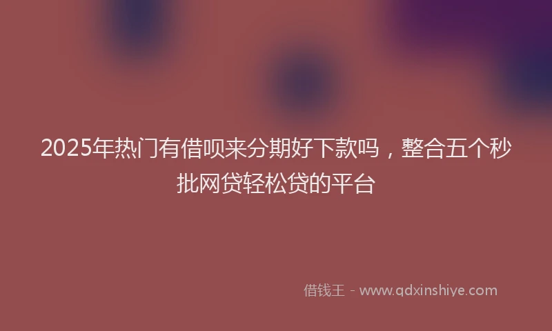 2025年热门有借呗来分期好下款吗，整合五个秒批网贷轻松贷的平台