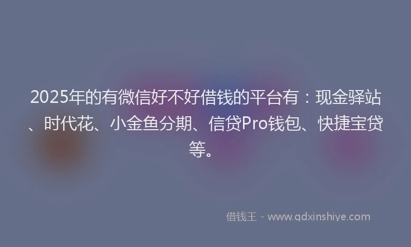 2025年的有微信好不好借钱的平台有：现金驿站、时代花、小金鱼分期、信贷Pro钱包、快捷宝贷等。