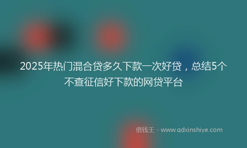 2025年热门混合贷多久下款一次好贷，总结5个不查征信好下款的网贷平台