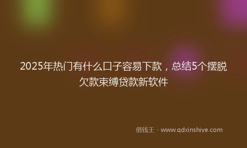 2025年热门有什么口子容易下款，总结5个摆脱欠款束缚贷款新软件