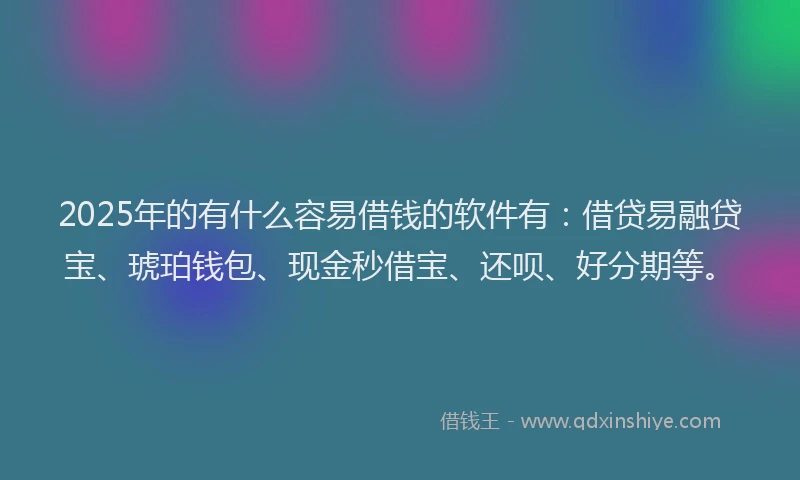 2025年的有什么容易借钱的软件有:借贷易融贷宝、琥珀钱包、现金秒借宝、还呗、好分期等。