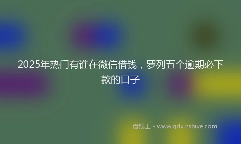 2025年热门有谁在微信借钱，罗列五个逾期必下款的口子