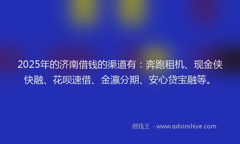 2025年的济南借钱的渠道有：奔跑租机、现金侠快融、花呗速借、金瀛分期、安心贷宝融等。