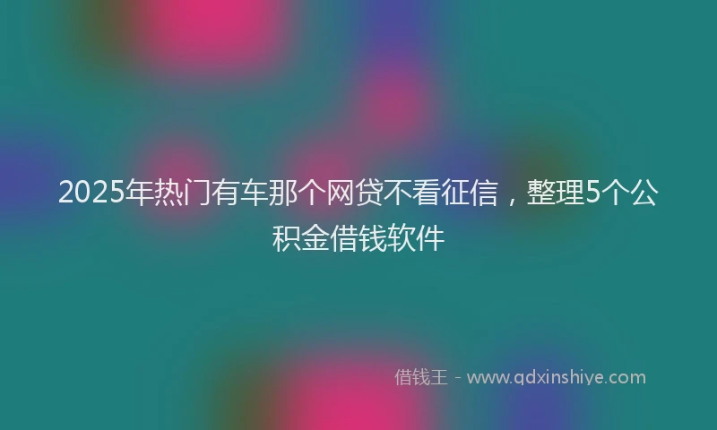 2025年热门有车那个网贷不看征信，整理5个公积金借钱软件
