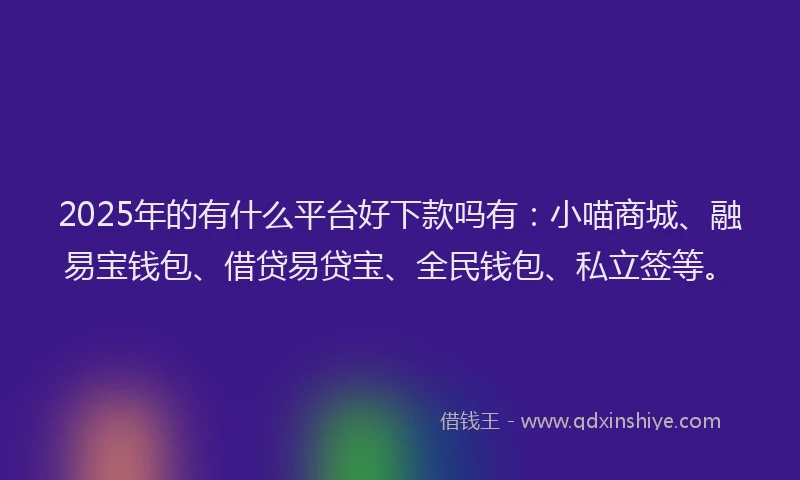 2025年的有什么平台好下款吗有：小喵商城、融易宝钱包、借贷易贷宝、全民钱包、私立签等。