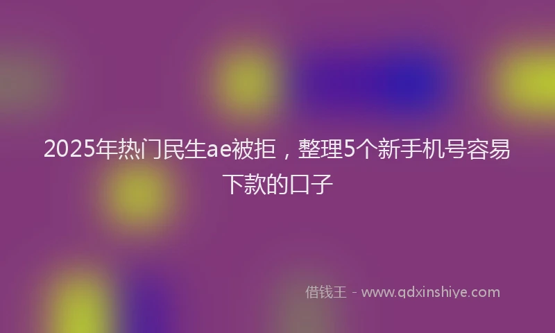 2025年热门民生ae被拒，整理5个新手机号容易下款的口子