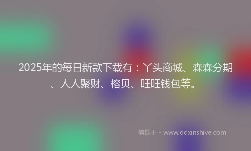 2025年的每日新款下载有:丫头商城、森森分期、人人聚财、榕贝、旺旺钱包等。