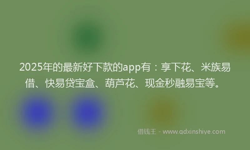 2025年的最新好下款的app有：享下花、米族易借、快易贷宝盒、葫芦花、现金秒融易宝等。