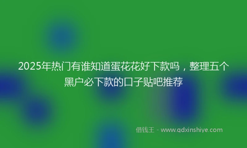 2025年热门有谁知道蛋花花好下款吗，整理五个黑户必下款的口子贴吧推荐