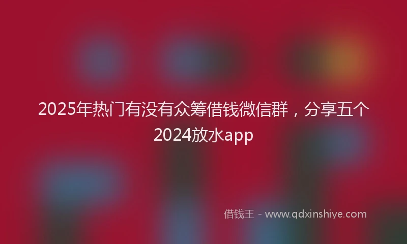 2025年热门有没有众筹借钱微信群，分享五个2024放水app