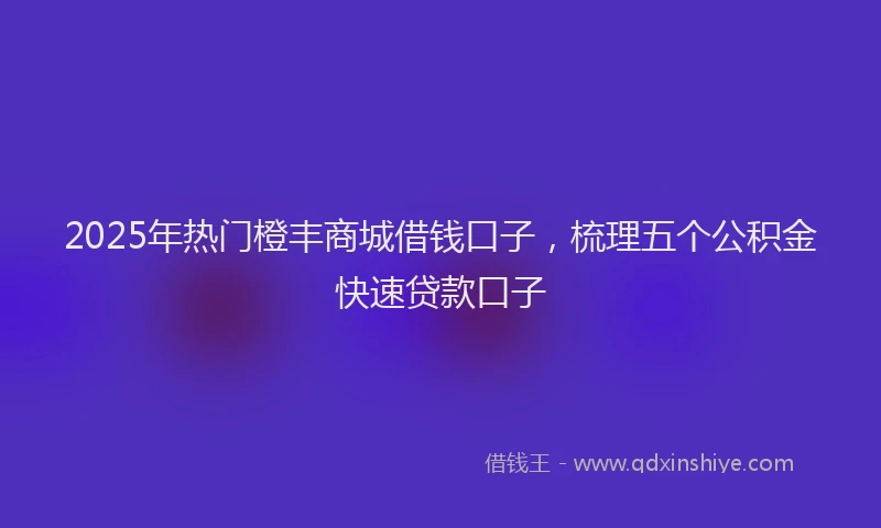 2025年热门橙丰商城借钱口子，梳理五个公积金快速贷款口子