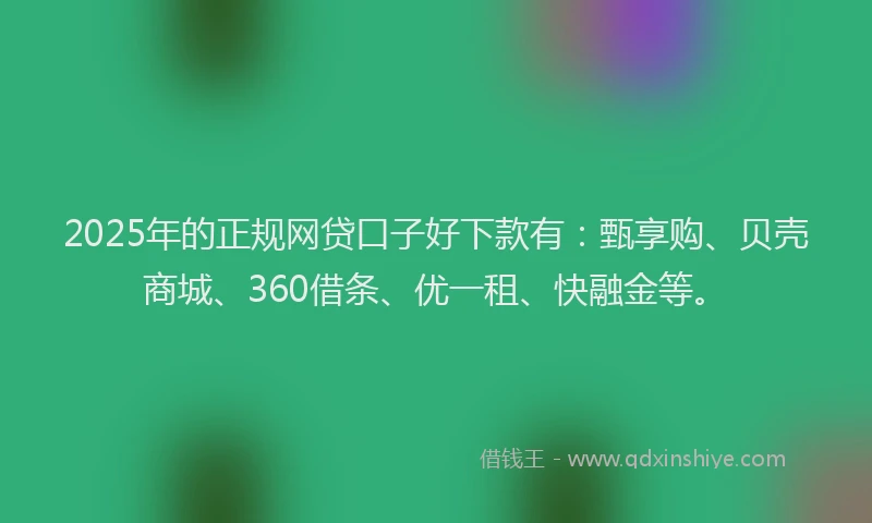 2025年的正规网贷口子好下款有：甄享购、贝壳商城、360借条、优一租、快融金等。