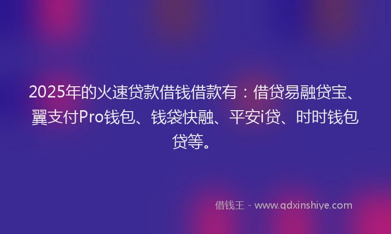 2025年的火速贷款借钱借款有：借贷易融贷宝、翼支付Pro钱包、钱袋快融、平安i贷、时时钱包贷等。