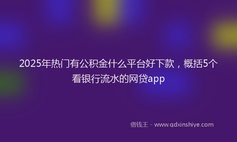 2025年热门有公积金什么平台好下款，概括5个看银行流水的网贷app