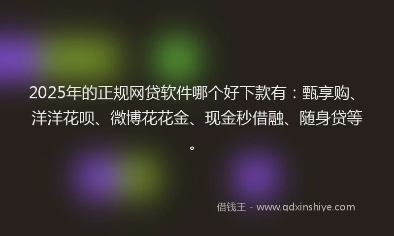 2025年的正规网贷软件哪个好下款有：甄享购、洋洋花呗、微博花花金、现金秒借融、随身贷等。