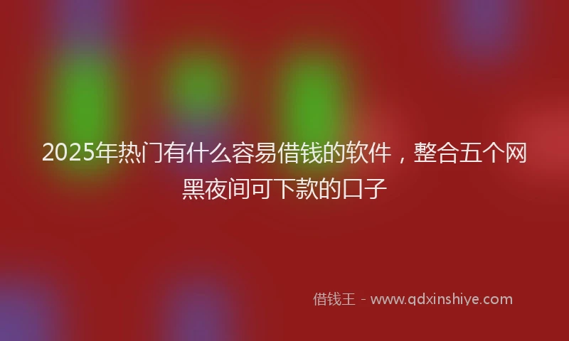 2025年热门有什么容易借钱的软件,整合五个网黑夜间可下款的口子