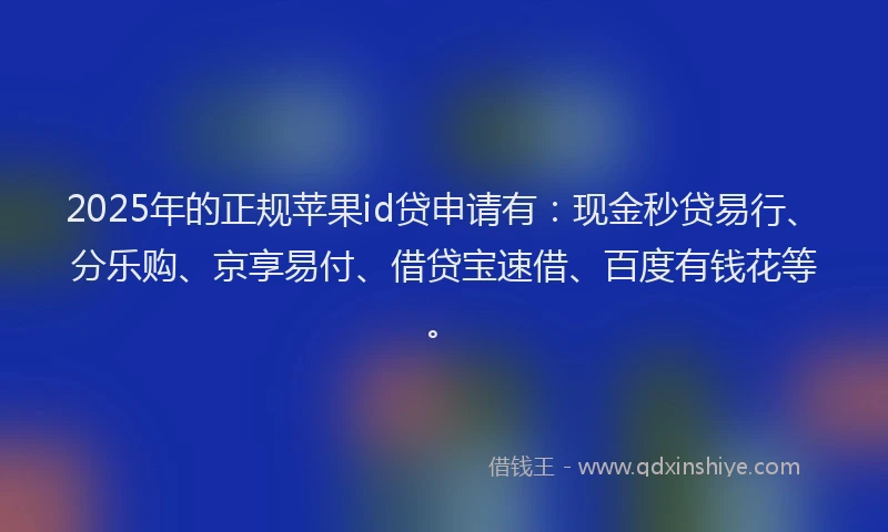 2025年的正规苹果id贷申请有:现金秒贷易行、分乐购、京享易付、借贷宝速借、百度有钱花等。