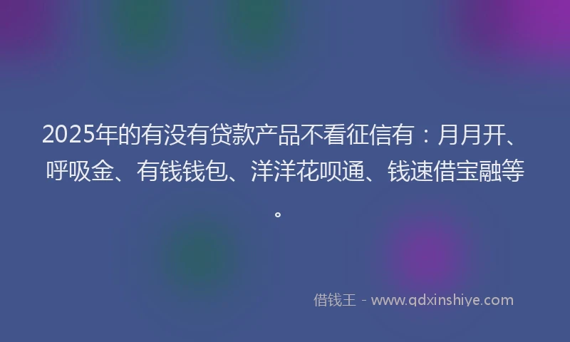 2025年的有没有贷款产品不看征信有：月月开、呼吸金、有钱钱包、洋洋花呗通、钱速借宝融等。