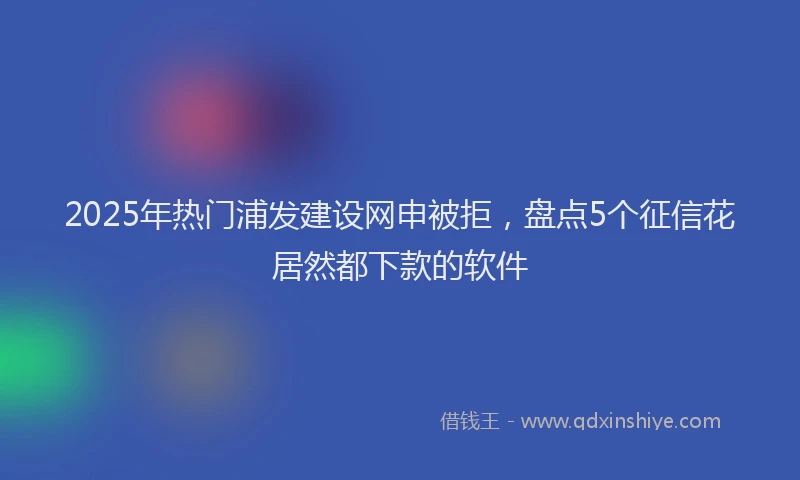 2025年热门浦发建设网申被拒，盘点5个征信花居然都下款的软件