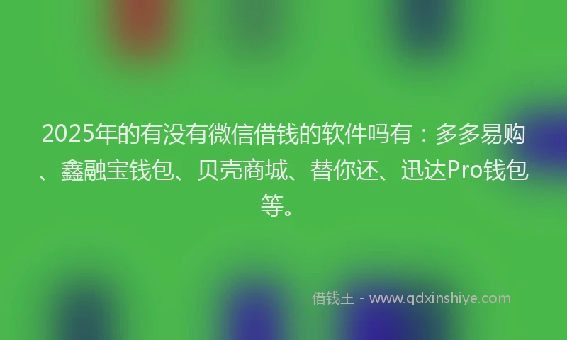 2025年的有没有微信借钱的软件吗有：多多易购、鑫融宝钱包、贝壳商城、替你还、迅达Pro钱包等。