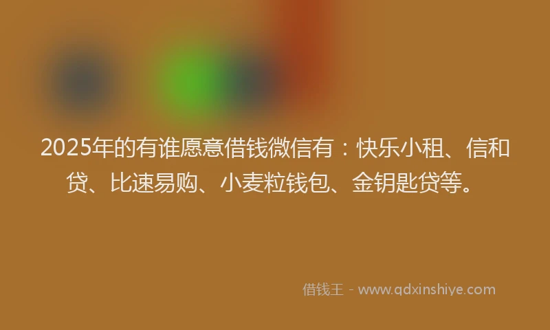 2025年的有谁愿意借钱微信有：快乐小租、信和贷、比速易购、小麦粒钱包、金钥匙贷等。