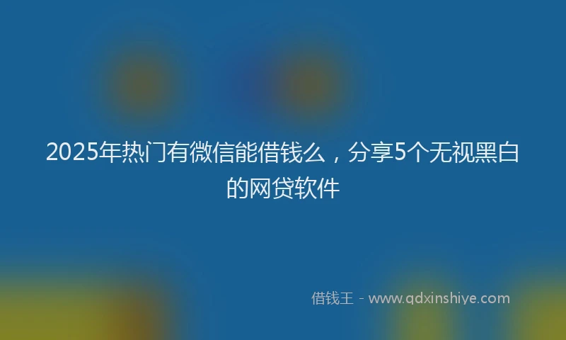 2025年热门有微信能借钱么，分享5个无视黑白的网贷软件