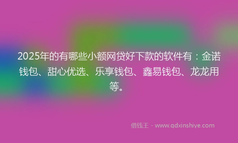 2025年的有哪些小额网贷好下款的软件有：金诺钱包、甜心优选、乐享钱包、鑫易钱包、龙龙用等。