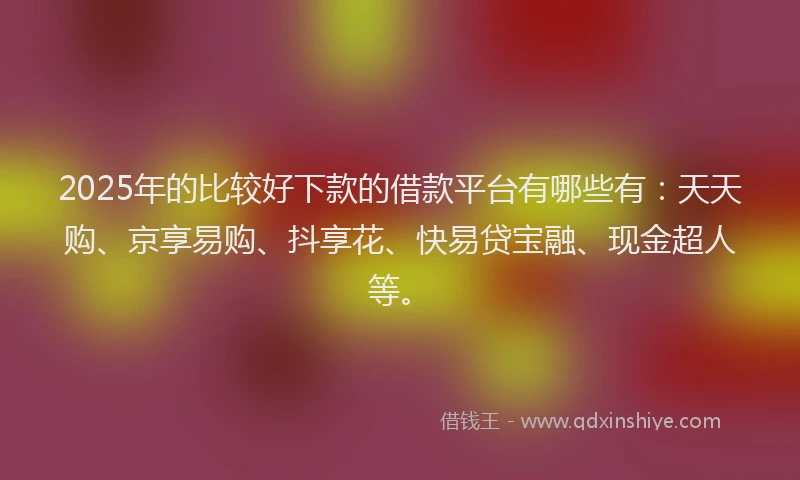 2025年的比较好下款的借款平台有哪些有:天天购、京享易购、抖享花、快易贷宝融、现金超人等。