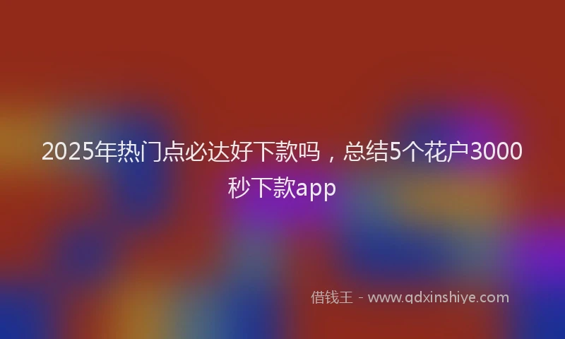 2025年热门点必达好下款吗,总结5个花户3000秒下款app