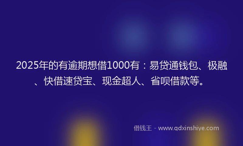 2025年的有逾期想借1000有：易贷通钱包、极融、快借速贷宝、现金超人、省呗借款等。