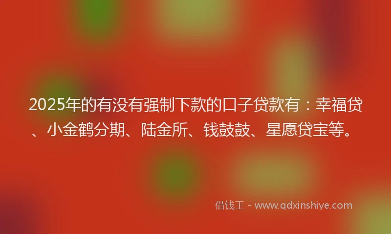 2025年的有没有强制下款的口子贷款有：幸福贷、小金鹤分期、陆金所、钱鼓鼓、星愿贷宝等。