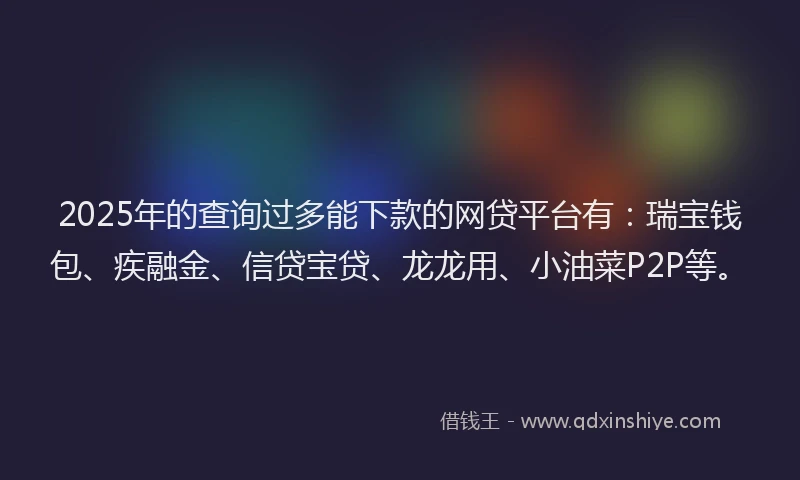 2025年的查询过多能下款的网贷平台有：瑞宝钱包、疾融金、信贷宝贷、龙龙用、小油菜P2P等。