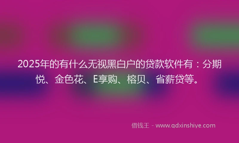 2025年的有什么无视黑白户的贷款软件有:分期悦、金色花、E享购、榕贝、省薪贷等。
