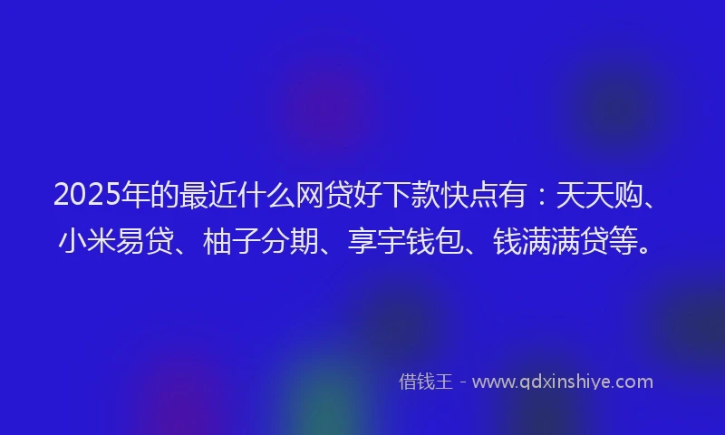 2025年的最近什么网贷好下款快点有:天天购、小米易贷、柚子分期、享宇钱包、钱满满贷等。