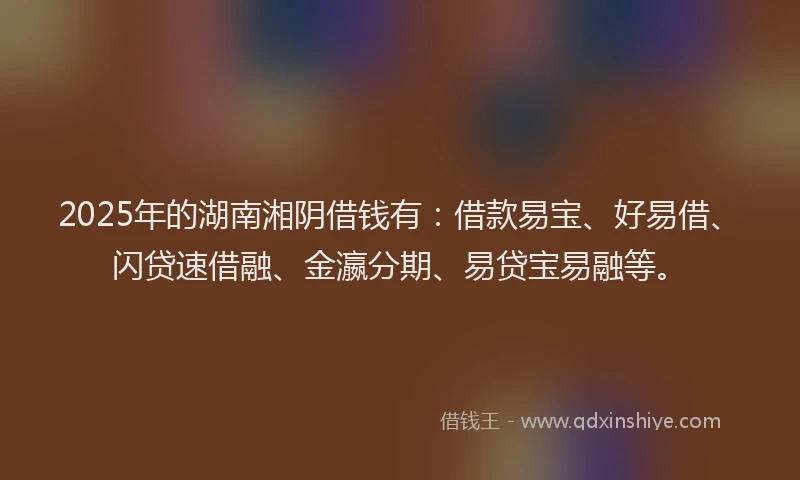 2025年的湖南湘阴借钱有:借款易宝、好易借、闪贷速借融、金瀛分期、易贷宝易融等。