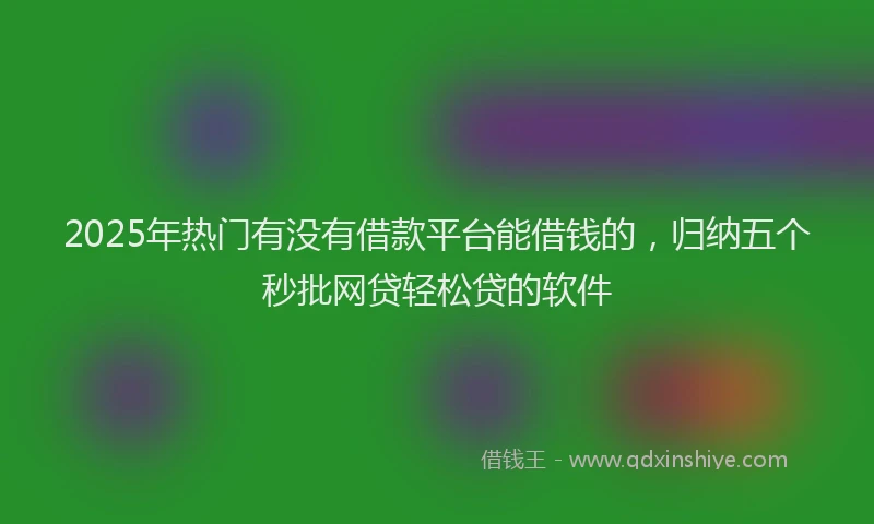2025年热门有没有借款平台能借钱的，归纳五个秒批网贷轻松贷的软件
