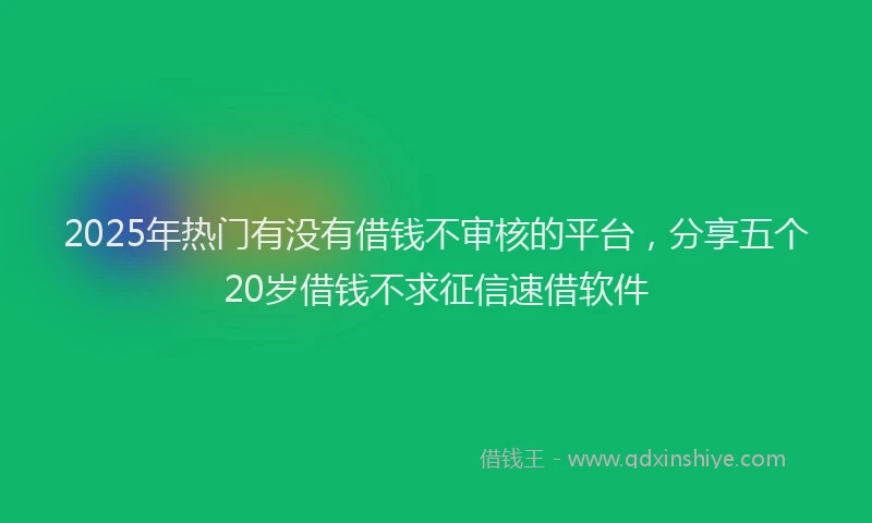 2025年热门有没有借钱不审核的平台,分享五个20岁借钱不求征信速借软件