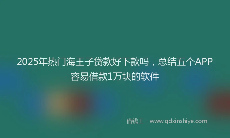 2025年热门海王子贷款好下款吗，总结五个APP容易借款1万块的软件