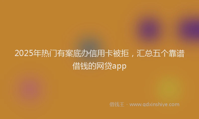 2025年热门有案底办信用卡被拒，汇总五个靠谱借钱的网贷app