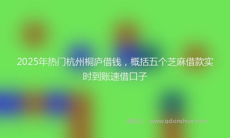 2025年热门杭州桐庐借钱，概括五个芝麻借款实时到账速借口子