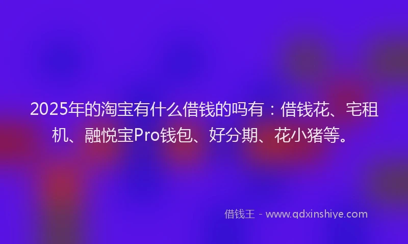 2025年的淘宝有什么借钱的吗有：借钱花、宅租机、融悦宝Pro钱包、好分期、花小猪等。