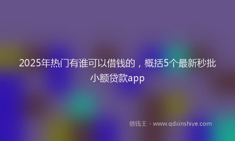 2025年热门有谁可以借钱的，概括5个最新秒批小额贷款app