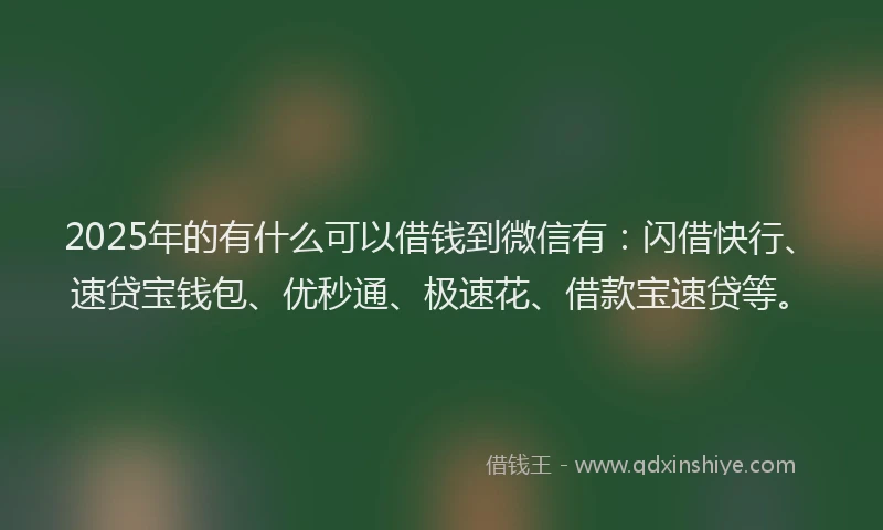 2025年的有什么可以借钱到微信有:闪借快行、速贷宝钱包、优秒通、极速花、借款宝速贷等。