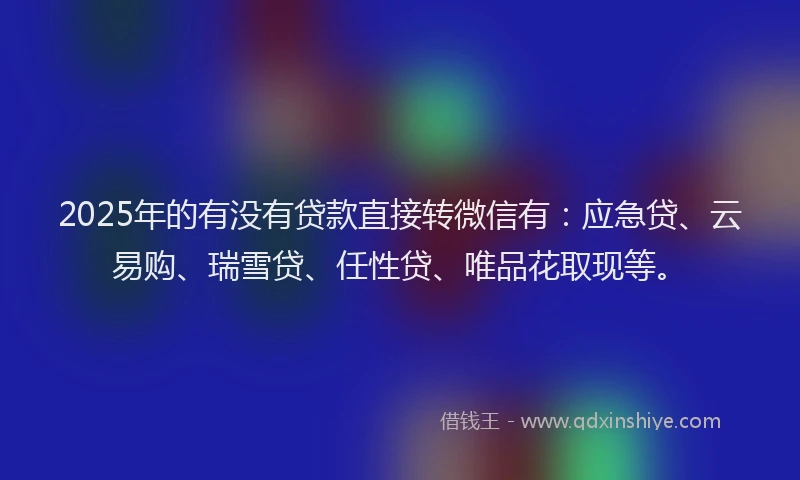 2025年的有没有贷款直接转微信有：应急贷、云易购、瑞雪贷、任性贷、唯品花取现等。